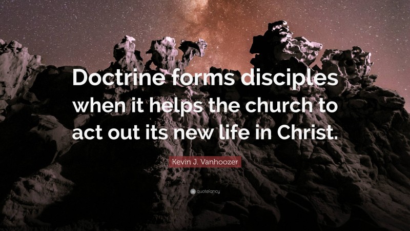 Kevin J. Vanhoozer Quote: “Doctrine forms disciples when it helps the church to act out its new life in Christ.”