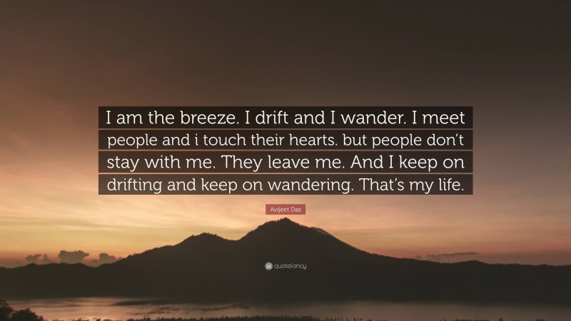 Avijeet Das Quote: “I am the breeze. I drift and I wander. I meet people and i touch their hearts. but people don’t stay with me. They leave me. And I keep on drifting and keep on wandering. That’s my life.”