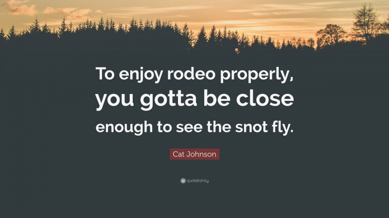 Cat Johnson Quote: “To enjoy rodeo properly, you gotta be close enough to see the snot fly.”