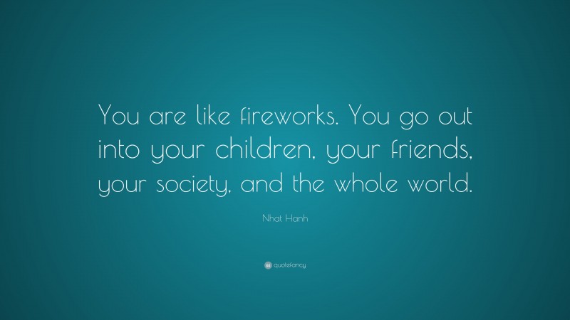 Nhat Hanh Quote: “You are like fireworks. You go out into your children, your friends, your society, and the whole world.”