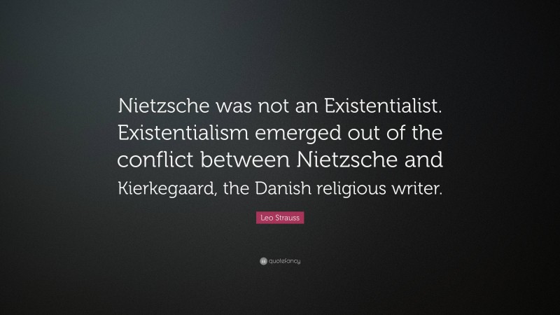 Leo Strauss Quote: “Nietzsche was not an Existentialist. Existentialism emerged out of the conflict between Nietzsche and Kierkegaard, the Danish religious writer.”