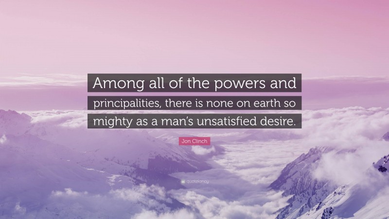Jon Clinch Quote: “Among all of the powers and principalities, there is none on earth so mighty as a man’s unsatisfied desire.”