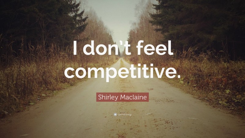 Shirley Maclaine Quote: “I don’t feel competitive.”