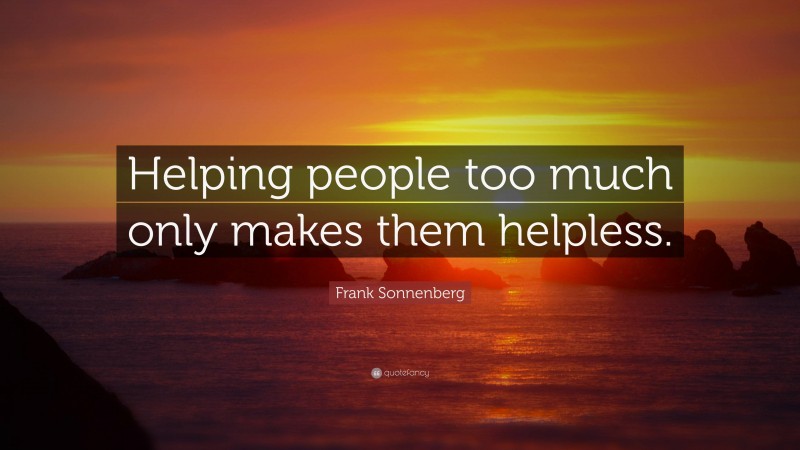 Frank Sonnenberg Quote: “Helping people too much only makes them helpless.”