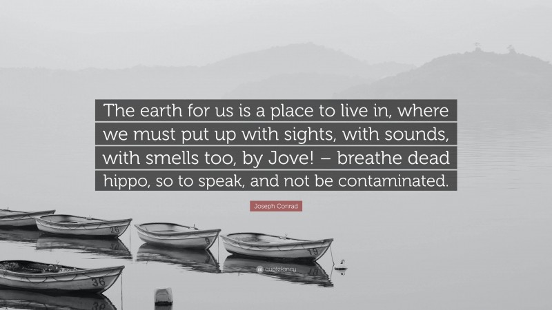 Joseph Conrad Quote: “The earth for us is a place to live in, where we must put up with sights, with sounds, with smells too, by Jove! – breathe dead hippo, so to speak, and not be contaminated.”