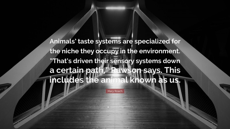 Mary Roach Quote: “Animals’ taste systems are specialized for the niche they occupy in the environment. “That’s driven their sensory systems down a certain path,” Rawson says. This includes the animal known as us.”