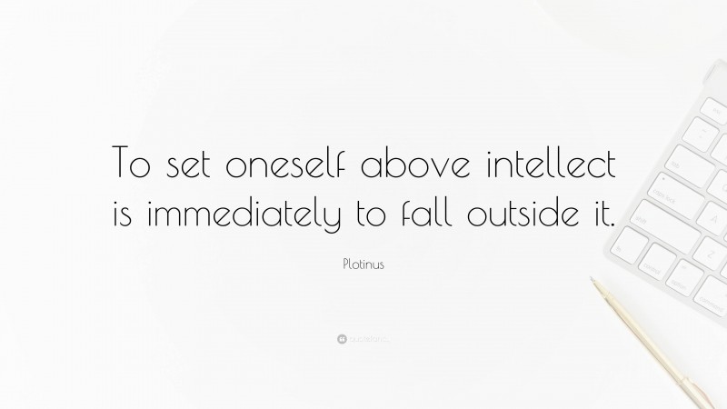Plotinus Quote: “To set oneself above intellect is immediately to fall outside it.”