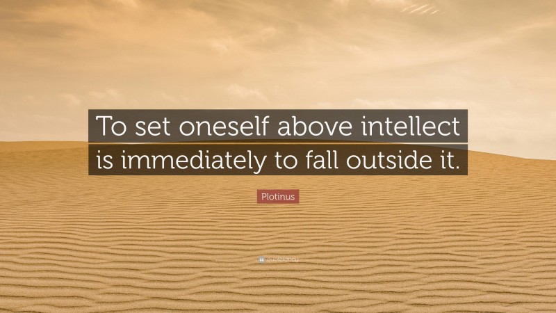 Plotinus Quote: “To set oneself above intellect is immediately to fall outside it.”