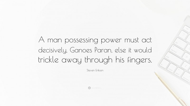 Steven Erikson Quote: “A man possessing power must act decisively, Ganoes Paran, else it would trickle away through his fingers.”