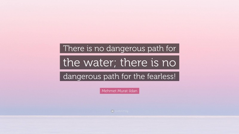 Mehmet Murat ildan Quote: “There is no dangerous path for the water; there is no dangerous path for the fearless!”