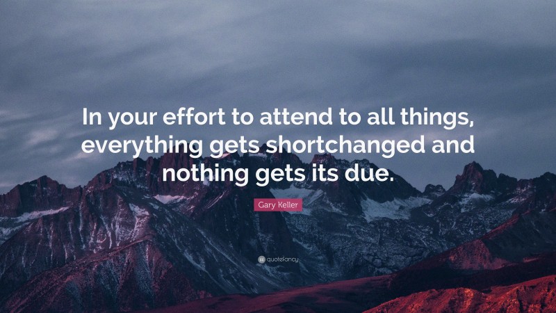 Gary Keller Quote: “In your effort to attend to all things, everything gets shortchanged and nothing gets its due.”