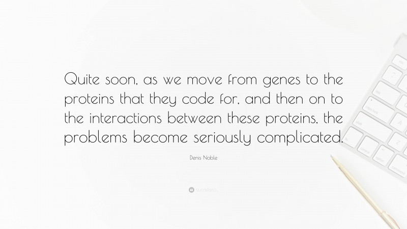 Denis Noble Quote: “Quite soon, as we move from genes to the proteins that they code for, and then on to the interactions between these proteins, the problems become seriously complicated.”