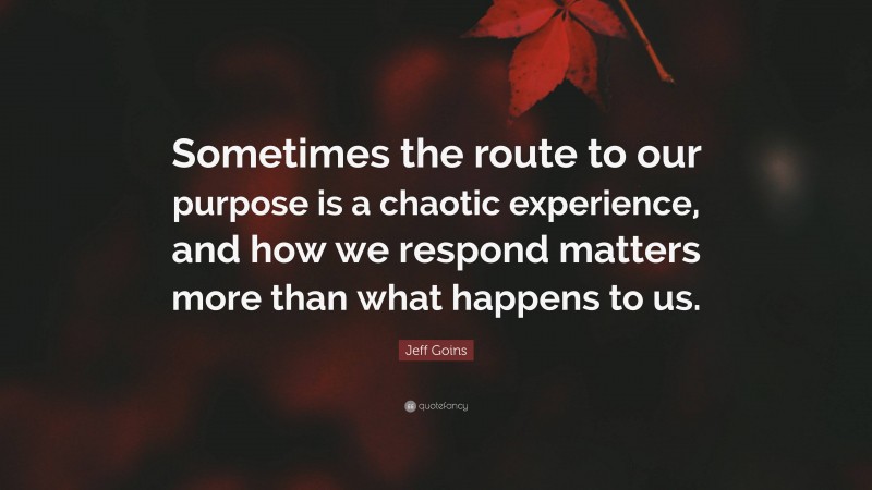 Jeff Goins Quote: “Sometimes the route to our purpose is a chaotic experience, and how we respond matters more than what happens to us.”