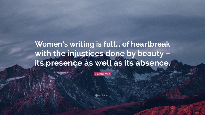 Naomi Wolf Quote: “Women’s writing is full... of heartbreak with the injustices done by beauty – its presence as well as its absence.”