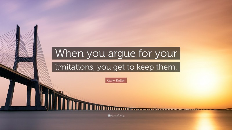 Gary Keller Quote: “When you argue for your limitations, you get to keep them.”