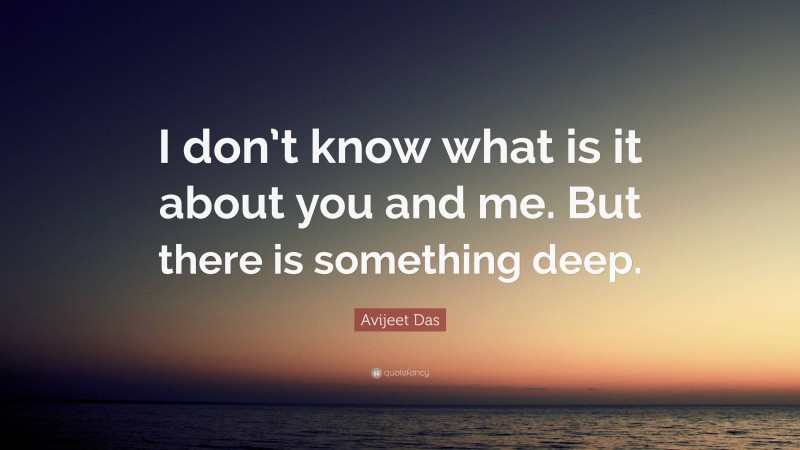 Avijeet Das Quote: “I don’t know what is it about you and me. But there is something deep.”