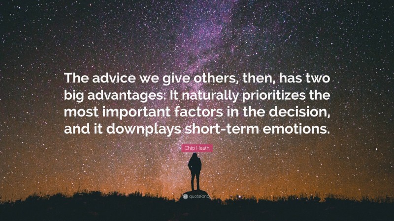 Chip Heath Quote: “The advice we give others, then, has two big advantages: It naturally prioritizes the most important factors in the decision, and it downplays short-term emotions.”