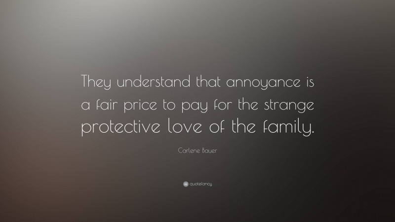Carlene Bauer Quote: “They understand that annoyance is a fair price to pay for the strange protective love of the family.”