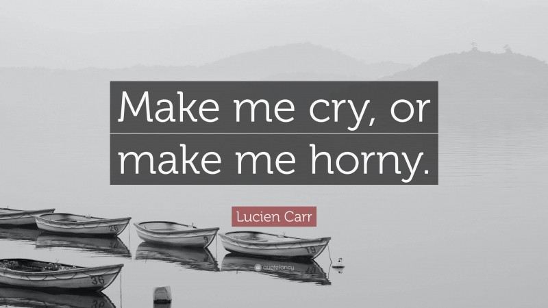 Lucien Carr Quote: “Make me cry, or make me horny.”