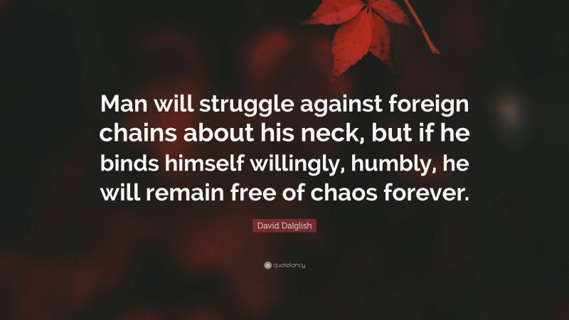 David Dalglish Quote: “Man will struggle against foreign chains about his neck, but if he binds himself willingly, humbly, he will remain free of chaos forever.”