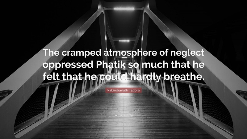 Rabindranath Tagore Quote: “The cramped atmosphere of neglect oppressed Phatik so much that he felt that he could hardly breathe.”
