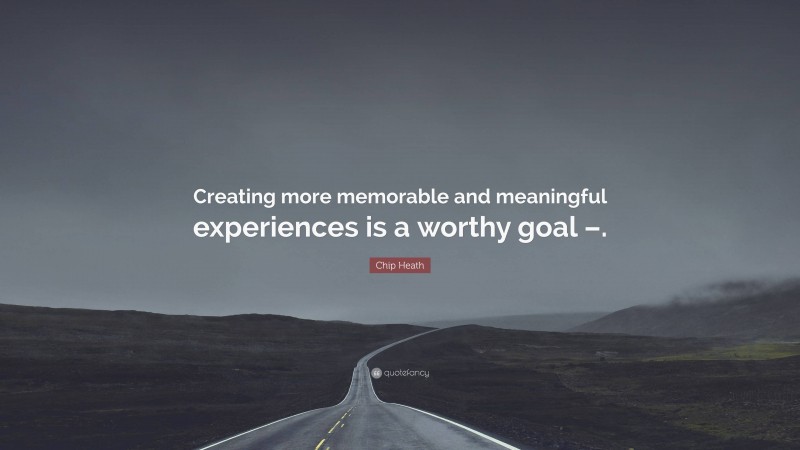 Chip Heath Quote: “Creating more memorable and meaningful experiences is a worthy goal –.”