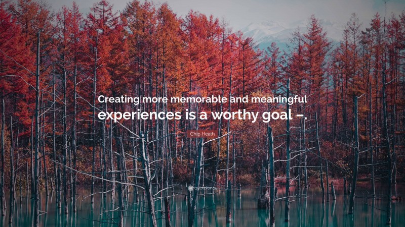 Chip Heath Quote: “Creating more memorable and meaningful experiences is a worthy goal –.”