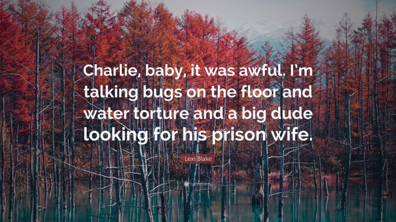 Lexi Blake Quote: “Charlie, baby, it was awful. I’m talking bugs on the floor and water torture and a big dude looking for his prison wife.”