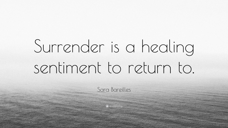 Sara Bareilles Quote: “Surrender is a healing sentiment to return to.”