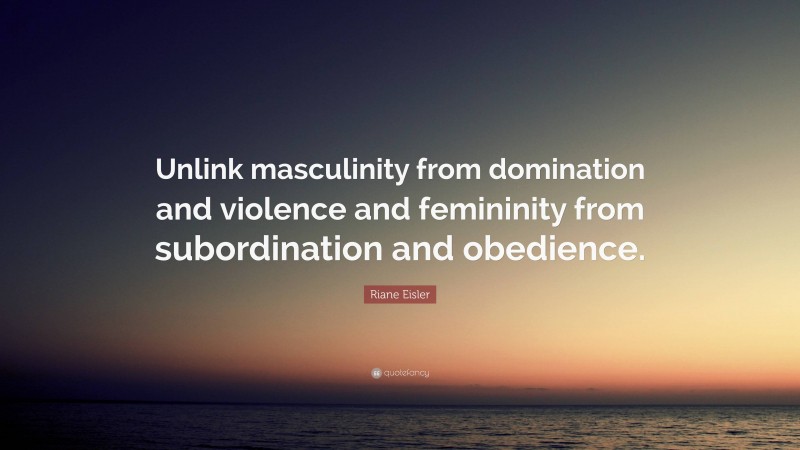 Riane Eisler Quote: “Unlink masculinity from domination and violence and femininity from subordination and obedience.”