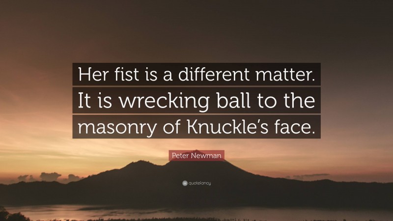 Peter Newman Quote: “Her fist is a different matter. It is wrecking ball to the masonry of Knuckle’s face.”