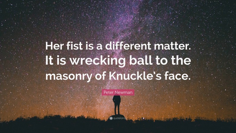 Peter Newman Quote: “Her fist is a different matter. It is wrecking ball to the masonry of Knuckle’s face.”