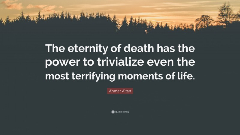 Ahmet Altan Quote: “The eternity of death has the power to trivialize even the most terrifying moments of life.”