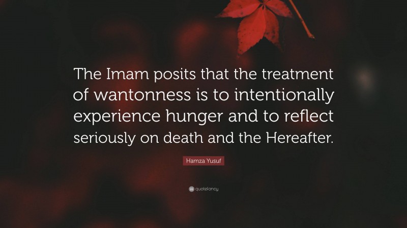 Hamza Yusuf Quote: “The Imam posits that the treatment of wantonness is to intentionally experience hunger and to reflect seriously on death and the Hereafter.”