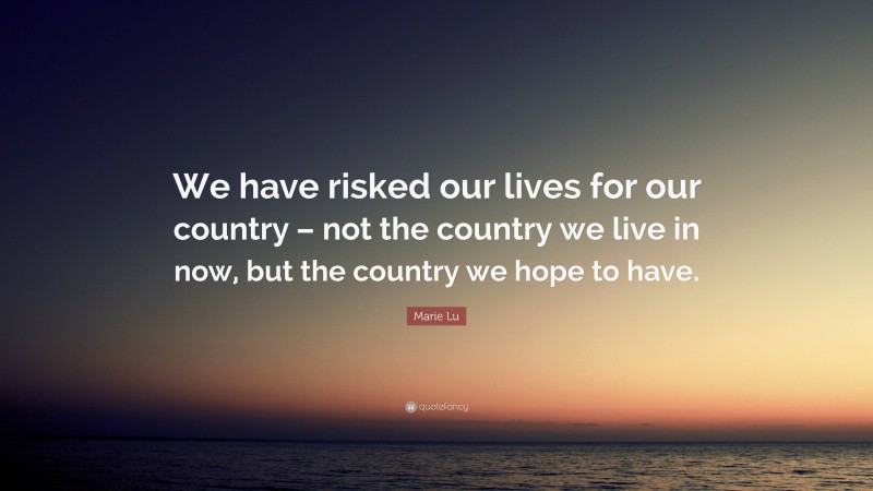 Marie Lu Quote: “We have risked our lives for our country – not the country we live in now, but the country we hope to have.”
