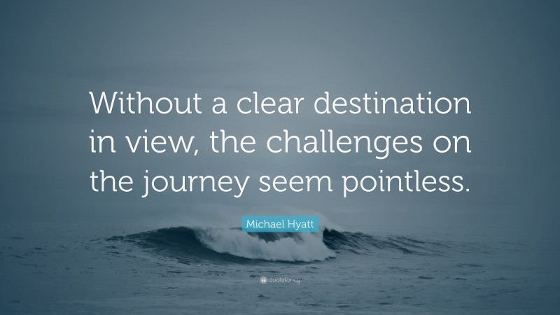 Michael Hyatt Quote: “Without a clear destination in view, the challenges on the journey seem pointless.”