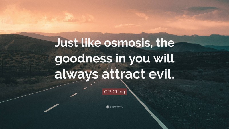 G.P. Ching Quote: “Just like osmosis, the goodness in you will always attract evil.”