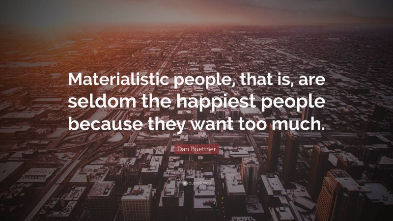 Dan Buettner Quote: “Materialistic people, that is, are seldom the happiest people because they want too much.”