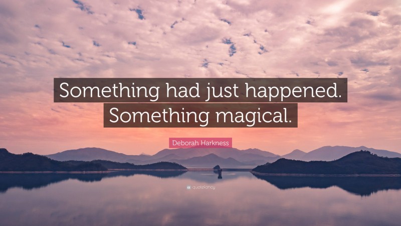 Deborah Harkness Quote: “Something had just happened. Something magical.”