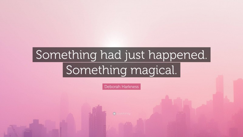 Deborah Harkness Quote: “Something had just happened. Something magical.”