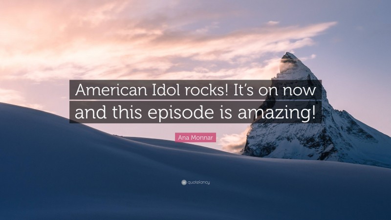 Ana Monnar Quote: “American Idol rocks! It’s on now and this episode is amazing!”