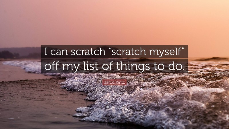 Jarod Kintz Quote: “I can scratch “scratch myself” off my list of things to do.”