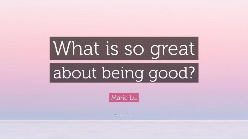 Marie Lu Quote: “What is so great about being good?”