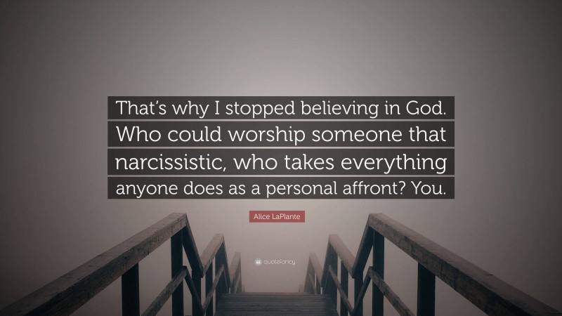 Alice LaPlante Quote: “That’s why I stopped believing in God. Who could worship someone that narcissistic, who takes everything anyone does as a personal affront? You.”