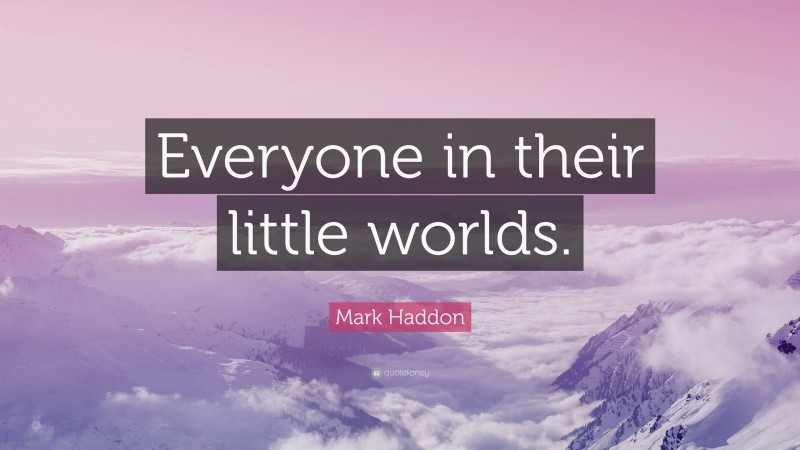 Mark Haddon Quote: “Everyone in their little worlds.”