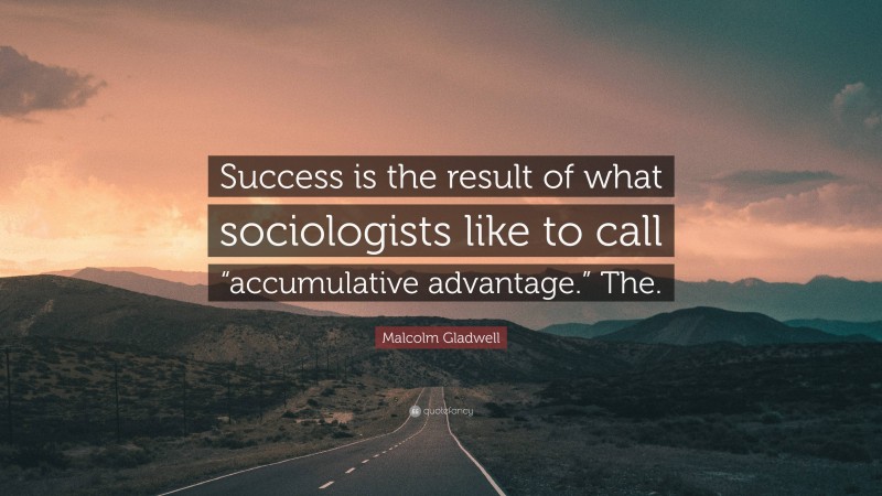 Malcolm Gladwell Quote: “Success is the result of what sociologists like to call “accumulative advantage.” The.”