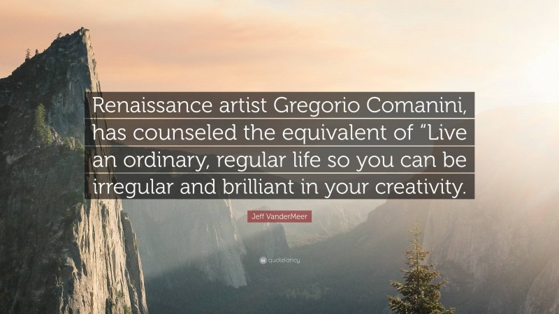 Jeff VanderMeer Quote: “Renaissance artist Gregorio Comanini, has counseled the equivalent of “Live an ordinary, regular life so you can be irregular and brilliant in your creativity.”