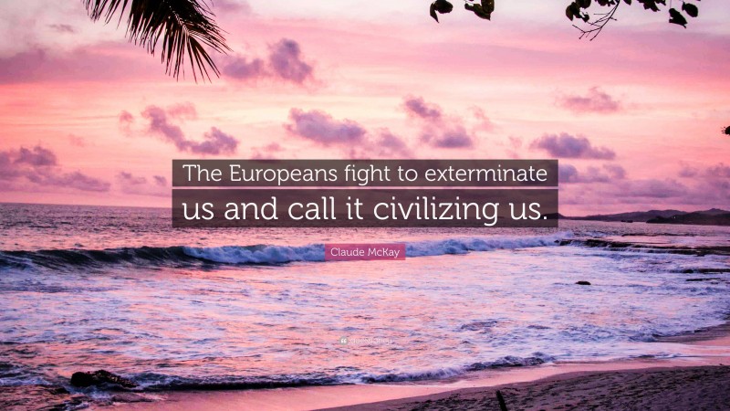 Claude McKay Quote: “The Europeans fight to exterminate us and call it civilizing us.”