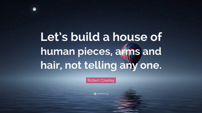 Robert Creeley Quote: “Let’s build a house of human pieces, arms and hair, not telling any one.”