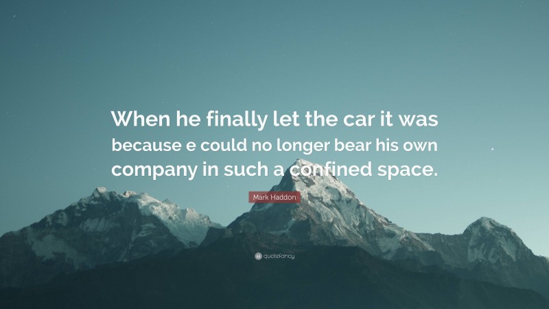 Mark Haddon Quote: “When he finally let the car it was because e could no longer bear his own company in such a confined space.”